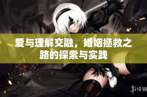 爱与理解交融，婚姻拯救之路的探索与实践