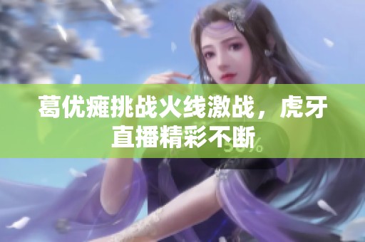 葛优瘫挑战火线激战，虎牙直播精彩不断