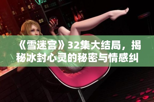 《雪迷宫》32集大结局，揭秘冰封心灵的秘密与情感纠葛