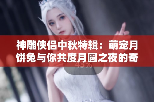 神雕侠侣中秋特辑：萌宠月饼兔与你共度月圆之夜的奇妙时光