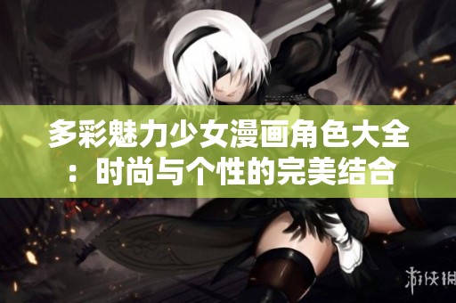 多彩魅力少女漫画角色大全：时尚与个性的完美结合