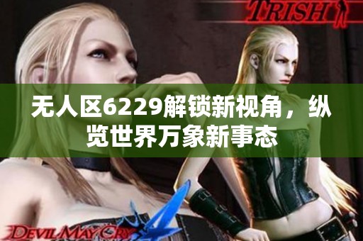 无人区6229解锁新视角，纵览世界万象新事态