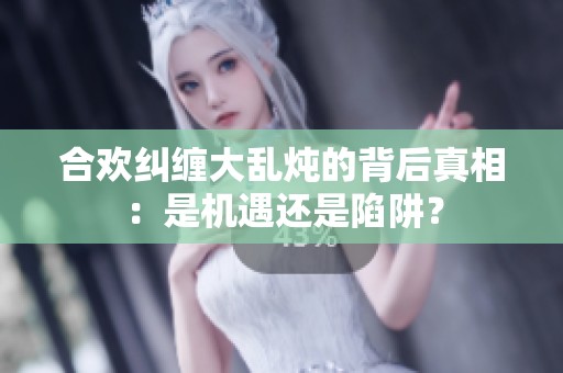 合欢纠缠大乱炖的背后真相：是机遇还是陷阱？