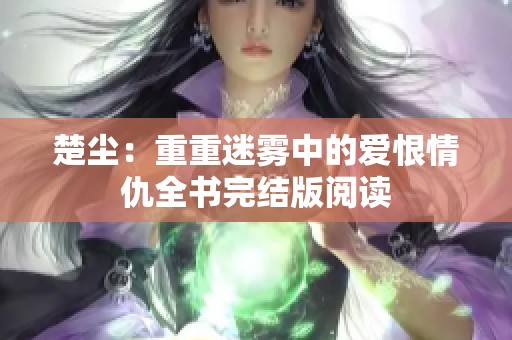 楚尘：重重迷雾中的爱恨情仇全书完结版阅读
