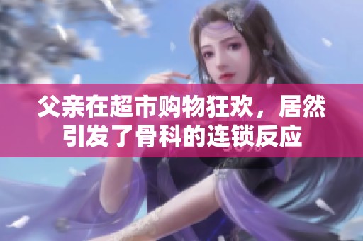 父亲在超市购物狂欢，居然引发了骨科的连锁反应