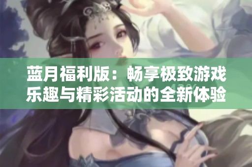 蓝月福利版：畅享极致游戏乐趣与精彩活动的全新体验