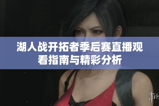 湖人战开拓者季后赛直播观看指南与精彩分析