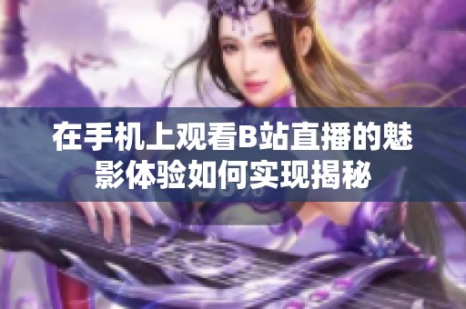 在手机上观看B站直播的魅影体验如何实现揭秘
