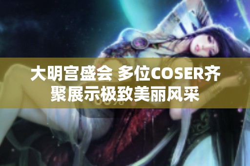 大明宫盛会 多位COSER齐聚展示极致美丽风采