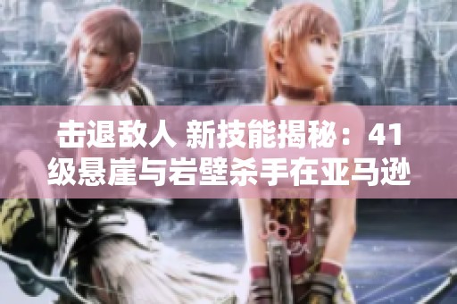 击退敌人 新技能揭秘：41级悬崖与岩壁杀手在亚马逊的应用