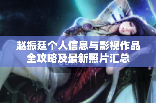 赵振廷个人信息与影视作品全攻略及最新照片汇总