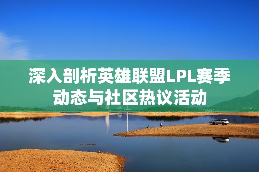 深入剖析英雄联盟LPL赛季动态与社区热议活动