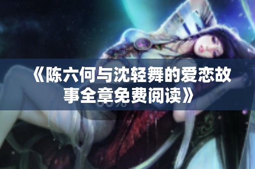 《陈六何与沈轻舞的爱恋故事全章免费阅读》