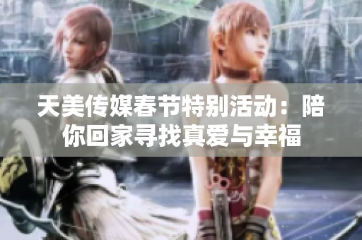 天美传媒春节特别活动：陪你回家寻找真爱与幸福