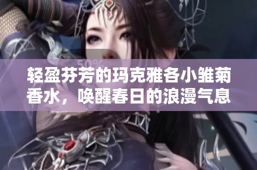 轻盈芬芳的玛克雅各小雏菊香水，唤醒春日的浪漫气息