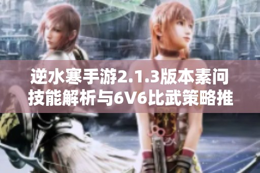 逆水寒手游2.1.3版本素问技能解析与6V6比武策略推荐