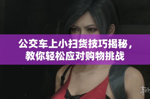 公交车上小扫货技巧揭秘，教你轻松应对购物挑战