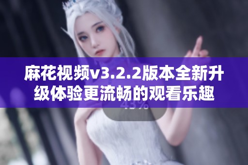 麻花视频v3.2.2版本全新升级体验更流畅的观看乐趣