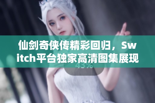 仙剑奇侠传精彩回归，Switch平台独家高清图集展现魅力