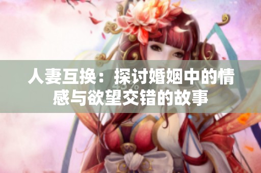 人妻互换：探讨婚姻中的情感与欲望交错的故事