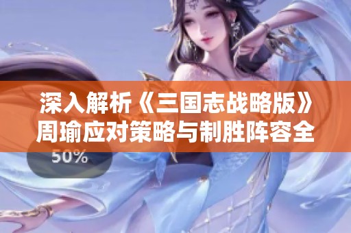深入解析《三国志战略版》周瑜应对策略与制胜阵容全攻略