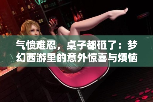 气愤难忍，桌子都砸了：梦幻西游里的意外惊喜与烦恼