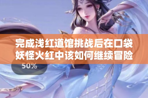 完成浅红道馆挑战后在口袋妖怪火红中该如何继续冒险