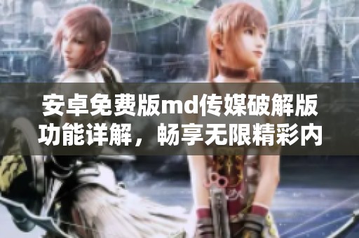 安卓免费版md传媒破解版功能详解，畅享无限精彩内容