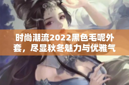 时尚潮流2022黑色毛呢外套，尽显秋冬魅力与优雅气质