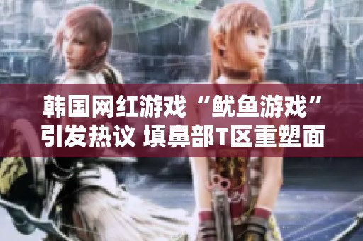 韩国网红游戏“鱿鱼游戏”引发热议 填鼻部T区重塑面容效果惊人