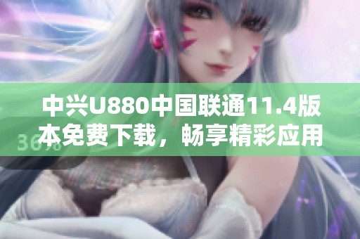 中兴U880中国联通11.4版本免费下载，畅享精彩应用体验