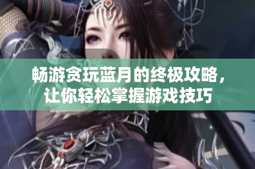 畅游贪玩蓝月的终极攻略，让你轻松掌握游戏技巧