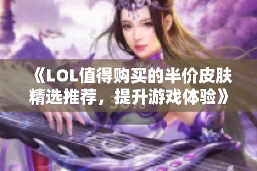 《LOL值得购买的半价皮肤精选推荐，提升游戏体验》
