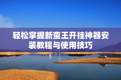 轻松掌握新蛮王开挂神器安装教程与使用技巧