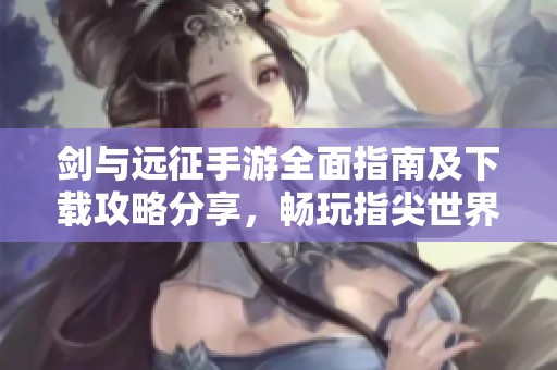 剑与远征手游全面指南及下载攻略分享，畅玩指尖世界