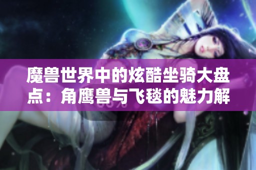 魔兽世界中的炫酷坐骑大盘点：角鹰兽与飞毯的魅力解析