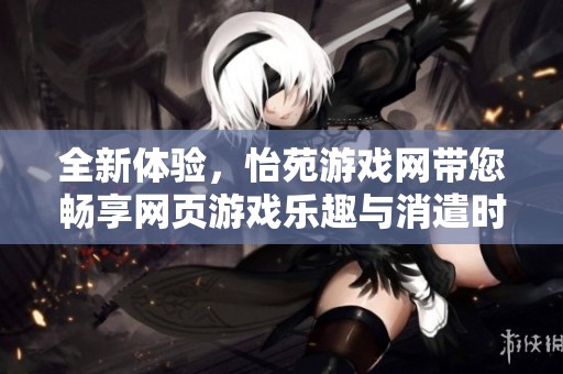全新体验，怡苑游戏网带您畅享网页游戏乐趣与消遣时光