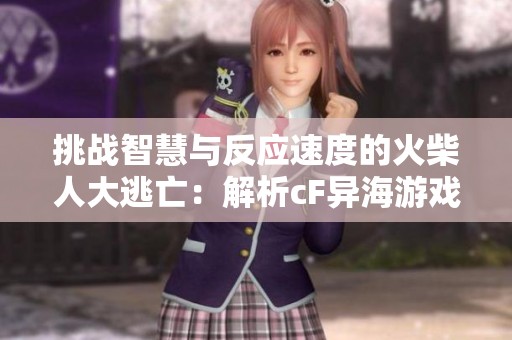 挑战智慧与反应速度的火柴人大逃亡：解析cF异海游戏的烧脑乐趣