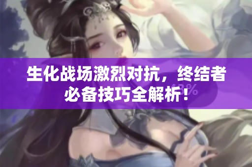 生化战场激烈对抗，终结者必备技巧全解析！