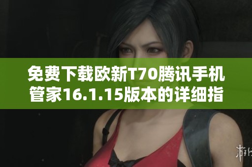 免费下载欧新T70腾讯手机管家16.1.15版本的详细指南