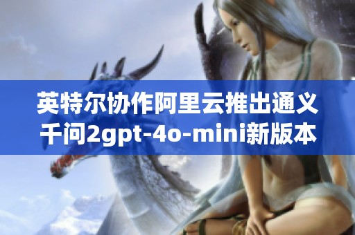 英特尔协作阿里云推出通义千问2gpt-4o-mini新版本解析