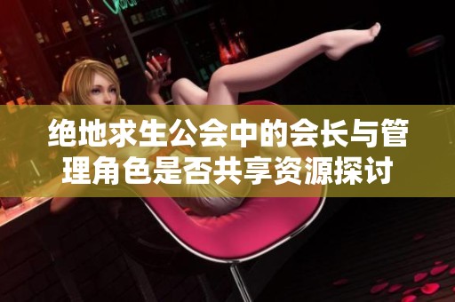 绝地求生公会中的会长与管理角色是否共享资源探讨
