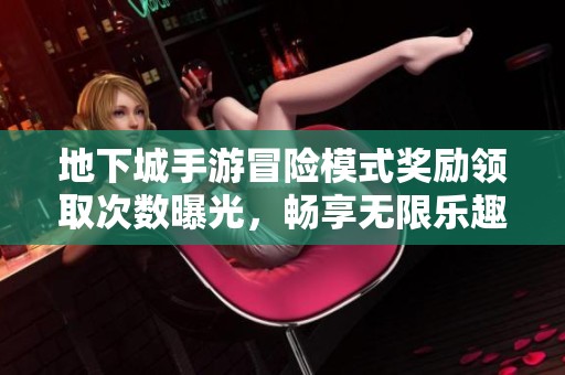 地下城手游冒险模式奖励领取次数曝光，畅享无限乐趣