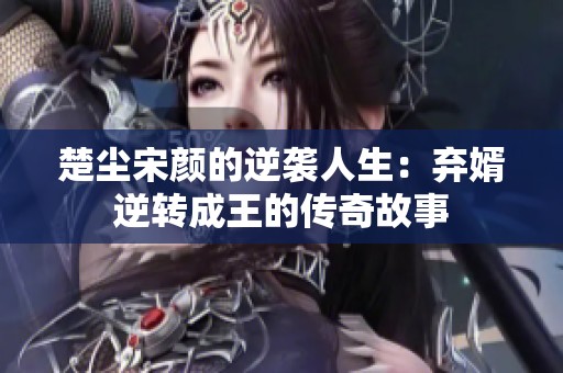 楚尘宋颜的逆袭人生：弃婿逆转成王的传奇故事