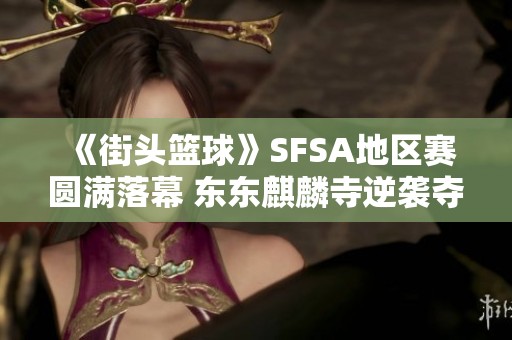 《街头篮球》SFSA地区赛圆满落幕 东东麒麟寺逆袭夺冠荣耀时刻