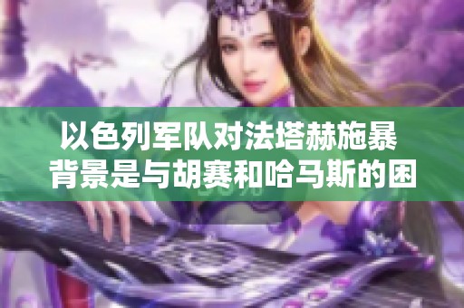 以色列军队对法塔赫施暴 背景是与胡赛和哈马斯的困境
