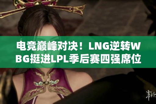 电竞巅峰对决！LNG逆转WBG挺进LPL季后赛四强席位