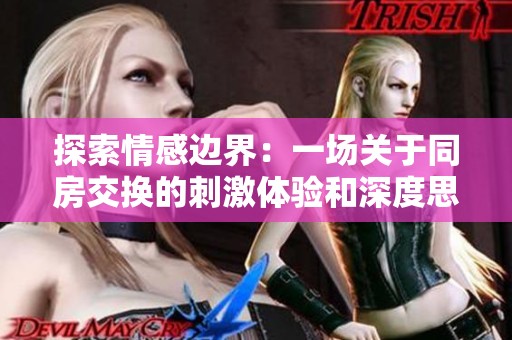 探索情感边界：一场关于同房交换的刺激体验和深度思考