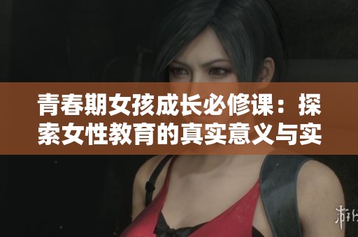 青春期女孩成长必修课：探索女性教育的真实意义与实践