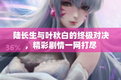 陆长生与叶秋白的终极对决，精彩剧情一网打尽